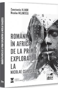 Romani in Africa. De la primii exploratori la Nicolae Ceausescu - Constantin Hlihor, Nicolae Melinescu